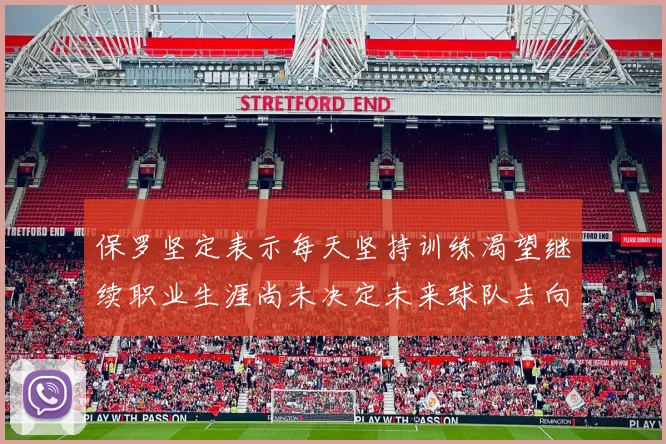保罗坚定表示每天坚持训练渴望继续职业生涯尚未决定未来球队去向