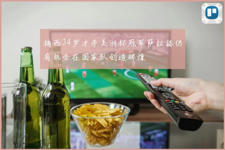 梅西34岁才夺美洲杯冠军萨拉赫仍有机会在国家队创造辉煌