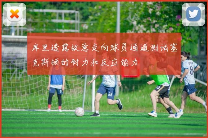 库里透露故意走向球员通道测试塞克斯顿的耐力和反应能力