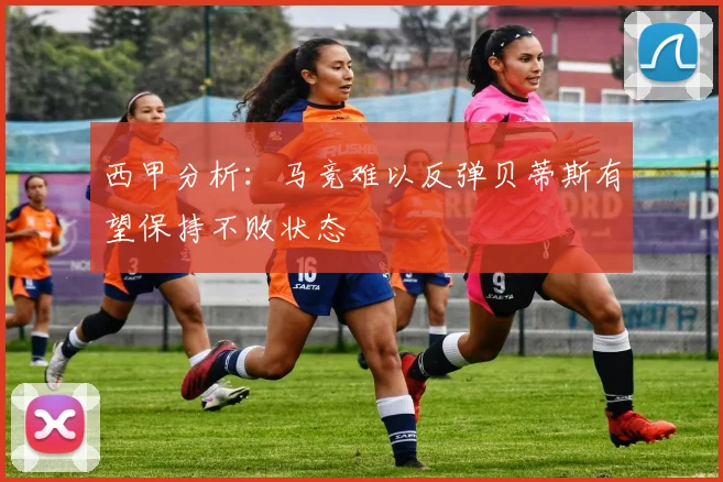 西甲分析：马竞难以反弹贝蒂斯有望保持不败状态