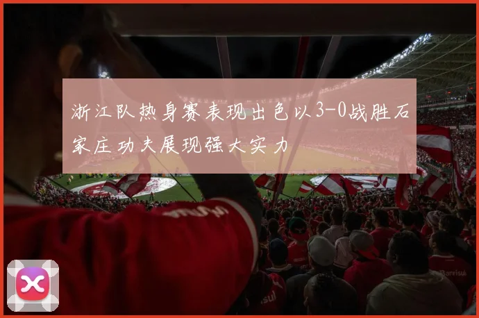 浙江队热身赛表现出色以3-0战胜石家庄功夫展现强大实力