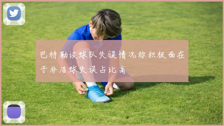 巴特勒谈球队失误情况称积极面在于非活球失误占比高