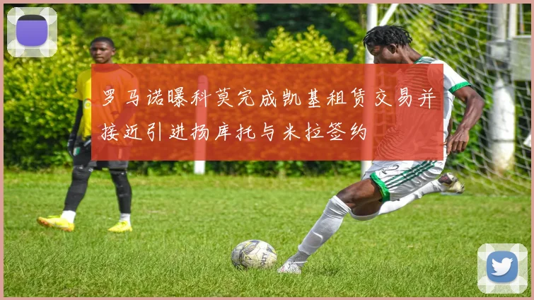 罗马诺曝科莫完成凯基租赁交易并接近引进扬库托与米拉签约