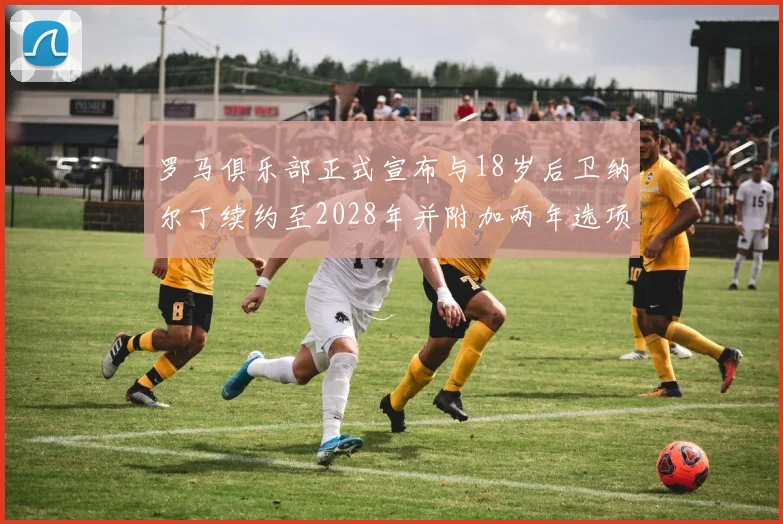 罗马俱乐部正式宣布与18岁后卫纳尔丁续约至2028年并附加两年选项