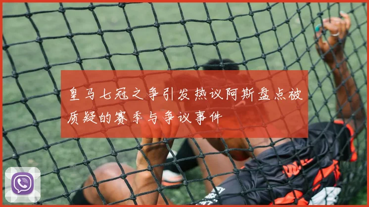 皇马七冠之争引发热议阿斯盘点被质疑的赛季与争议事件