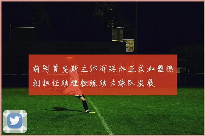 前阿贾克斯主帅海廷加正式加盟热刺担任助理教练助力球队发展