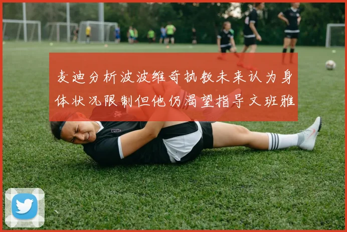 麦迪分析波波维奇执教未来认为身体状况限制但他仍渴望指导文班雅马