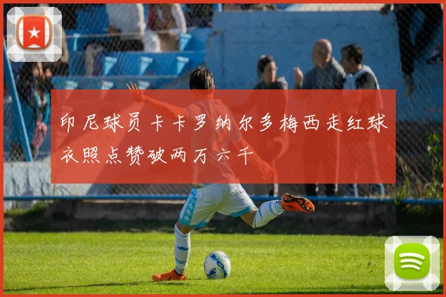 印尼球员卡卡罗纳尔多梅西走红球衣照点赞破两万六千