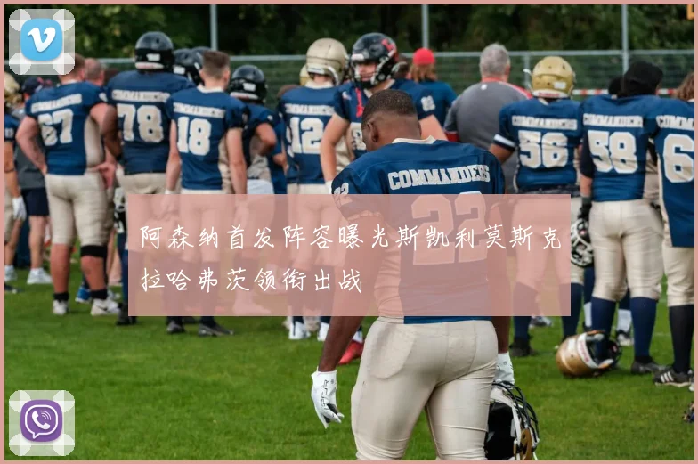 阿森纳首发阵容曝光斯凯利莫斯克拉哈弗茨领衔出战