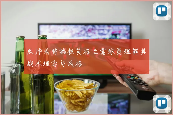 瓜帅或将执教英格兰需球员理解其战术理念与风格