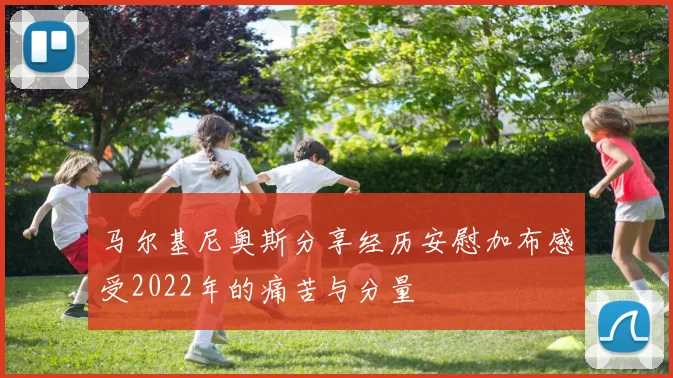 马尔基尼奥斯分享经历安慰加布感受2022年的痛苦与分量