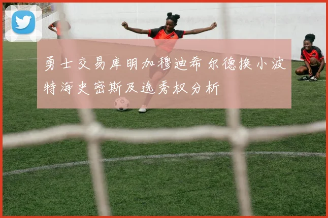 勇士交易库明加穆迪希尔德换小波特海史密斯及选秀权分析