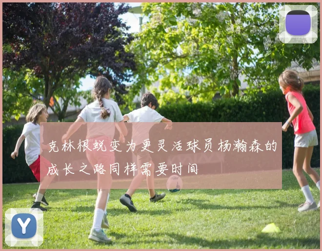 克林根蜕变为更灵活球员杨瀚森的成长之路同样需要时间