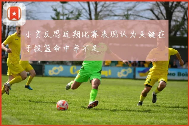小贾反思近期比赛表现认为关键在于投篮命中率不足