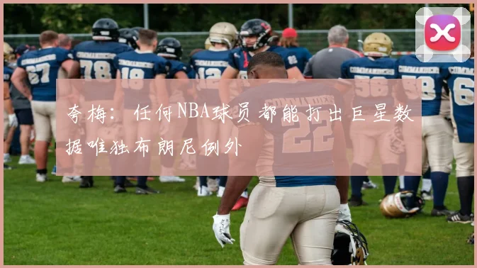 夸梅：任何NBA球员都能打出巨星数据唯独布朗尼例外