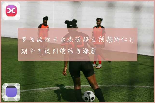 罗马诺称卡尔表现超出预期拜仁计划今年谈判续约与涨薪