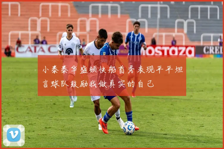 小泰泰华盛顿快船首秀表现平平坦言球队鼓励我做真实的自己