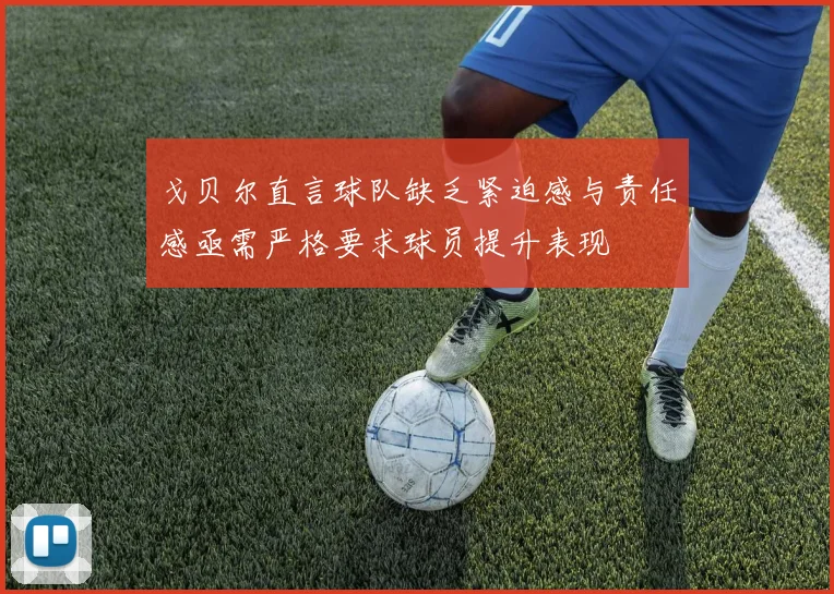 戈贝尔直言球队缺乏紧迫感与责任感亟需严格要求球员提升表现