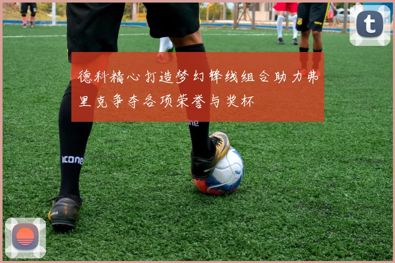 德科精心打造梦幻锋线组合助力弗里克争夺各项荣誉与奖杯