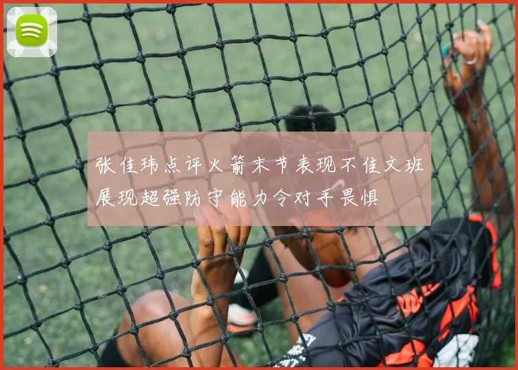 张佳玮点评火箭末节表现不佳文班展现超强防守能力令对手畏惧
