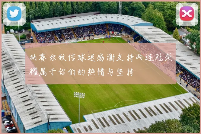 纳赛尔致信球迷感谢支持两连冠荣耀属于你们的热情与坚持