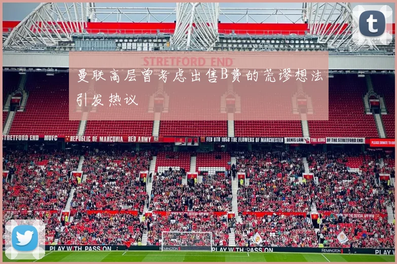 曼联高层曾考虑出售B费的荒谬想法引发热议