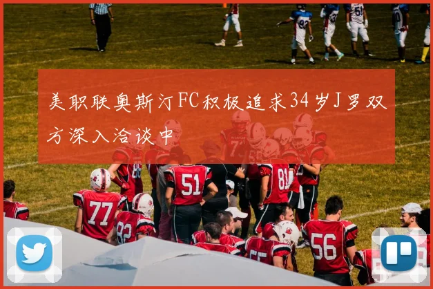 美职联奥斯汀FC积极追求34岁J罗双方深入洽谈中