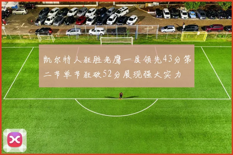 凯尔特人狂胜老鹰一度领先43分第二节单节狂砍52分展现强大实力