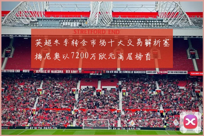 英超冬季转会市场十大交易解析塞梅尼奥以7200万欧元高居榜首