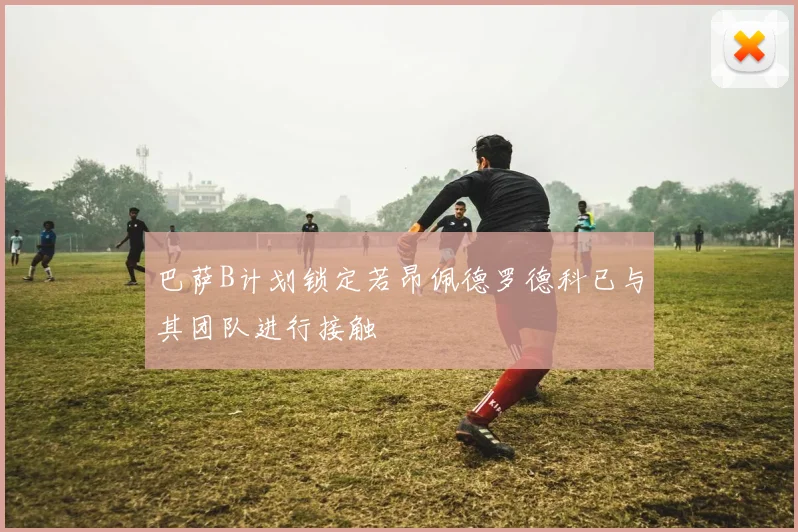 巴萨B计划锁定若昂佩德罗德科已与其团队进行接触