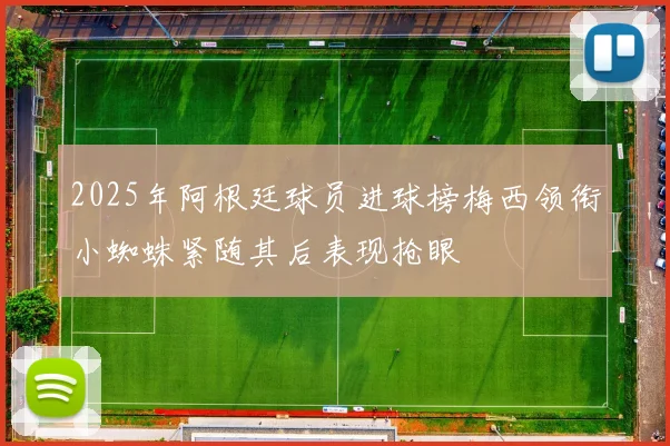 2025年阿根廷球员进球榜梅西领衔小蜘蛛紧随其后表现抢眼