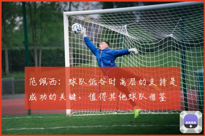 范佩西：球队低谷时高层的支持是成功的关键，值得其他球队借鉴
