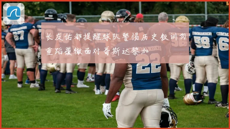 长友佑都提醒球队警惕历史教训勿重蹈覆辙面对哥斯达黎加