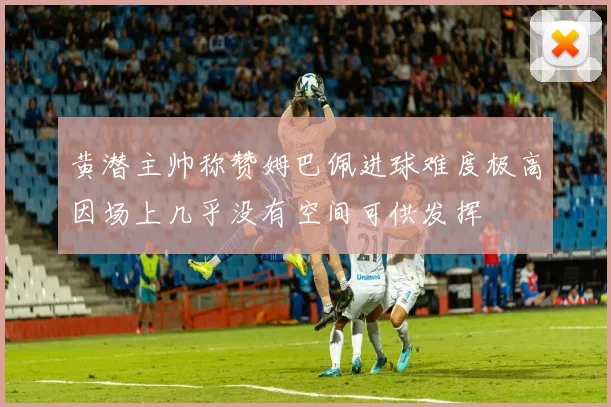 黄潜主帅称赞姆巴佩进球难度极高因场上几乎没有空间可供发挥