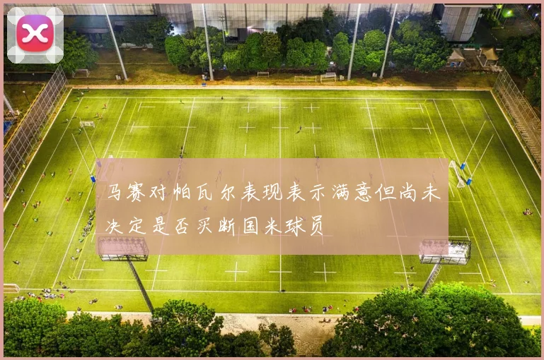 马赛对帕瓦尔表现表示满意但尚未决定是否买断国米球员