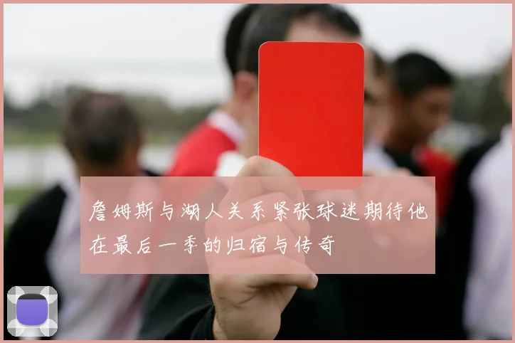 詹姆斯与湖人关系紧张球迷期待他在最后一季的归宿与传奇