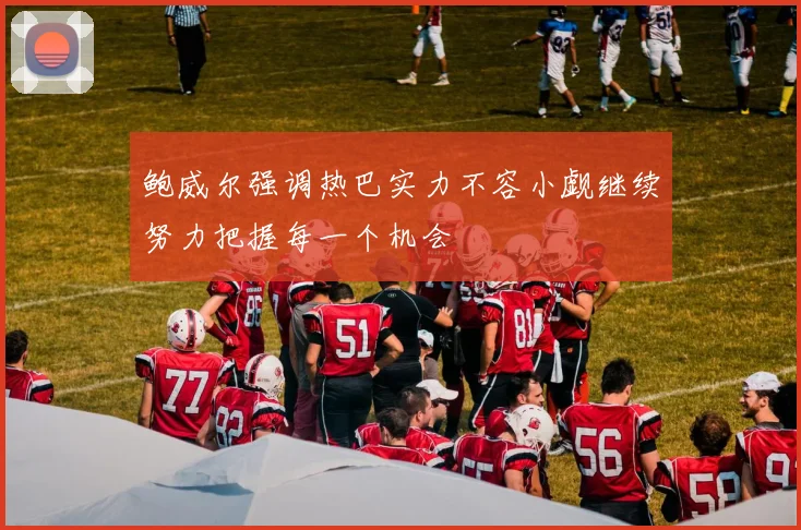 鲍威尔强调热巴实力不容小觑继续努力把握每一个机会