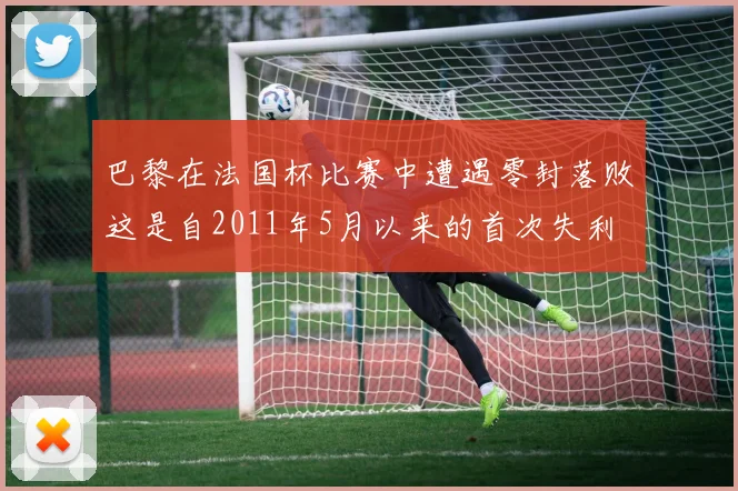巴黎在法国杯比赛中遭遇零封落败这是自2011年5月以来的首次失利